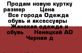 Продам новую куртку.размер 9XL › Цена ­ 1 500 - Все города Одежда, обувь и аксессуары » Женская одежда и обувь   . Ненецкий АО,Черная д.